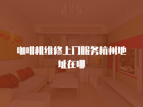 咖啡機(jī)維修上門服務(wù)杭州地址在哪