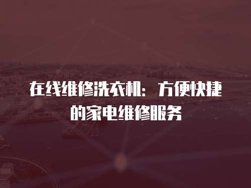 在線維修洗衣機：方便快捷的家電維修服務