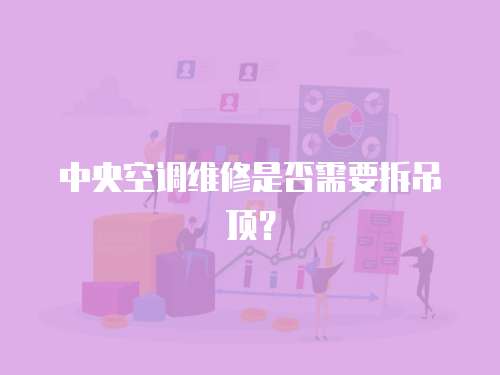 中央空調(diào)維修是否需要拆吊頂？
