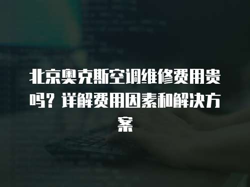 北京奧克斯空調維修費用貴嗎？詳解費用因素和解決方案