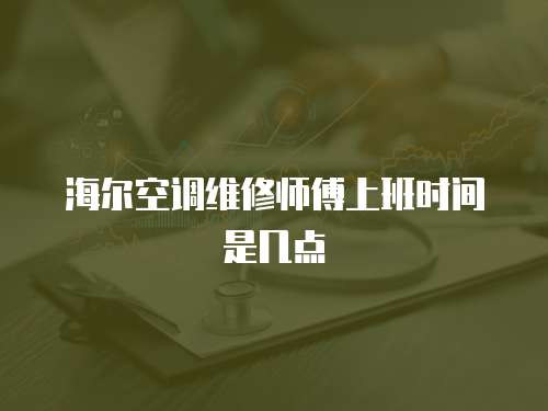海爾空調(diào)維修師傅上班時(shí)間是幾點(diǎn)