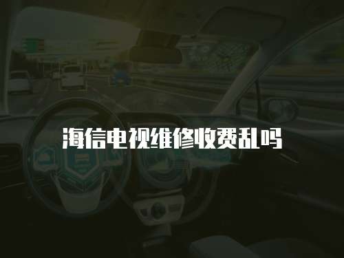 海信電視維修收費亂嗎