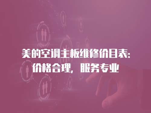 美的空調(diào)主板維修價(jià)目表：價(jià)格合理，服務(wù)專業(yè)