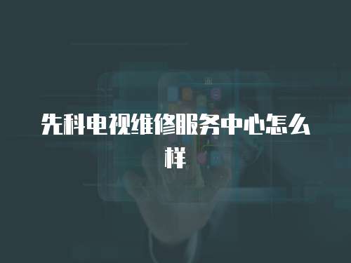 先科電視維修服務中心怎么樣