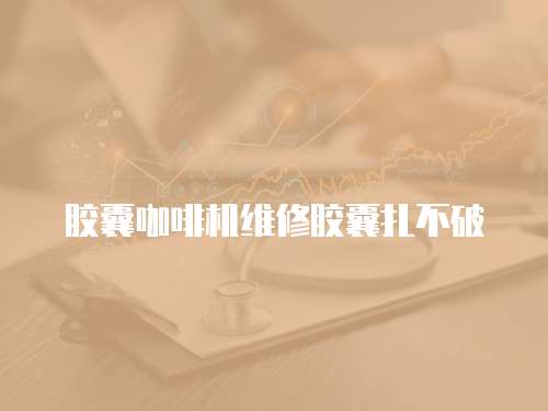 膠囊咖啡機維修膠囊扎不破