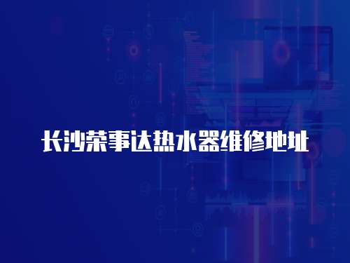 長沙榮事達熱水器維修地址