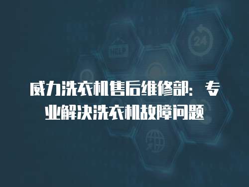 威力洗衣機售后維修部：專業(yè)解決洗衣機故障問題