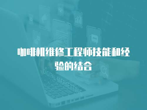 咖啡機維修工程師技能和經驗的結合