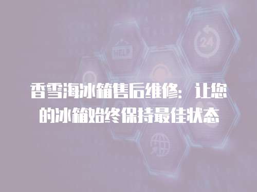 香雪海冰箱售后維修：讓您的冰箱始終保持最佳狀態(tài)
