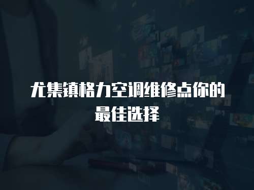尤集鎮格力空調維修點你的最佳選擇