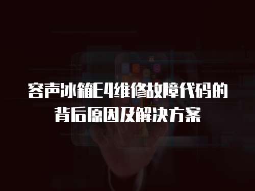容聲冰箱E4維修故障代碼的背后原因及解決方案