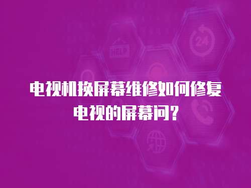 電視機換屏幕維修如何修復電視的屏幕問？