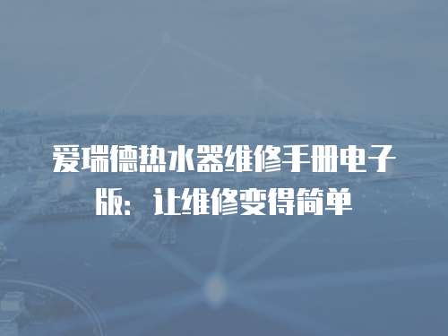 愛瑞德熱水器維修手冊電子版：讓維修變得簡單
