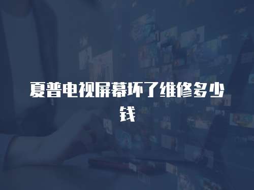 夏普電視屏幕壞了維修多少錢