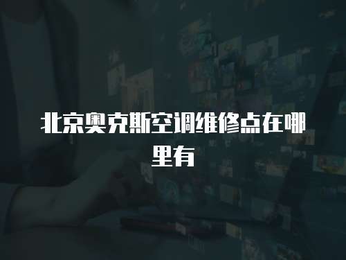 北京奧克斯空調(diào)維修點在哪里有