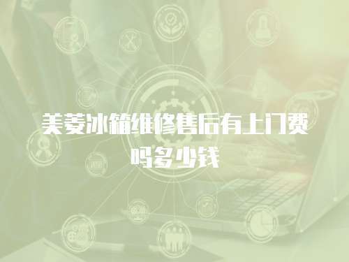 美菱冰箱維修售后有上門(mén)費(fèi)嗎多少錢(qián)