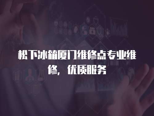 松下冰箱廈門維修點(diǎn)專業(yè)維修，優(yōu)質(zhì)服務(wù)