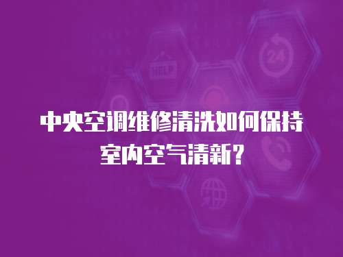 中央空調維修清洗如何保持室內空氣清新？