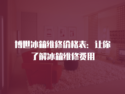 博世冰箱維修價格表：讓你了解冰箱維修費用