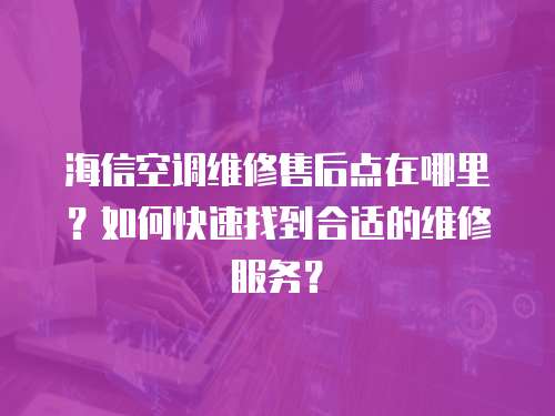 海信空調(diào)維修售后點在哪里？如何快速找到合適的維修服務？