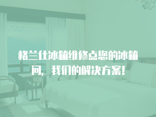 格蘭仕冰箱維修點您的冰箱問，我們的解決方案！