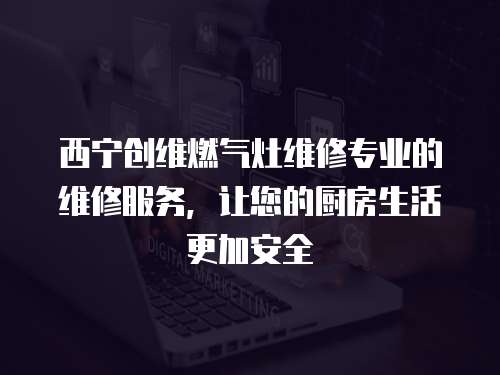 西寧創維燃氣灶維修專業的維修服務，讓您的廚房生活更加安全