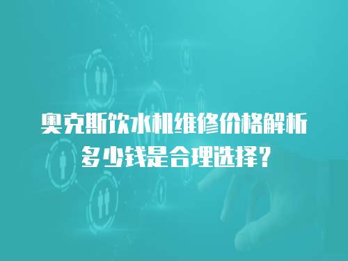 奧克斯飲水機維修價格解析多少錢是合理選擇？