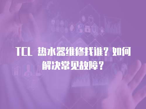 TCL 熱水器維修找誰？如何解決常見故障？