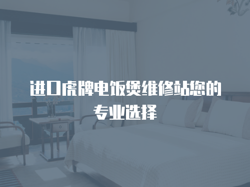 進口虎牌電飯煲維修站您的專業(yè)選擇