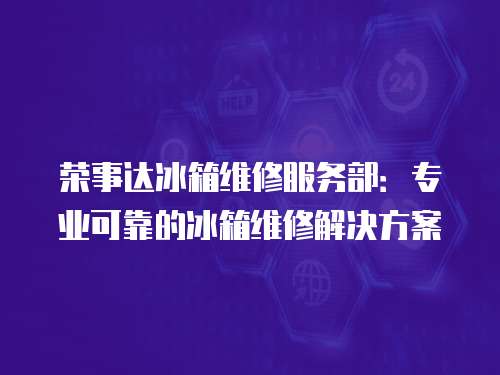 榮事達冰箱維修服務部：專業可靠的冰箱維修解決方案