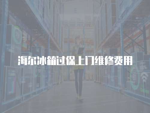 海爾冰箱過保上門維修費用