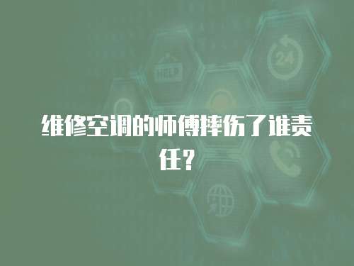 維修空調(diào)的師傅摔傷了誰(shuí)責(zé)任？