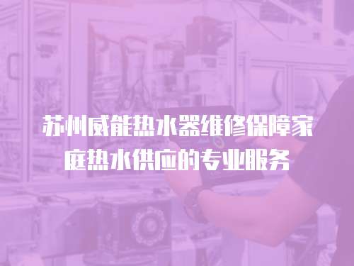 蘇州威能熱水器維修保障家庭熱水供應的專業(yè)服務