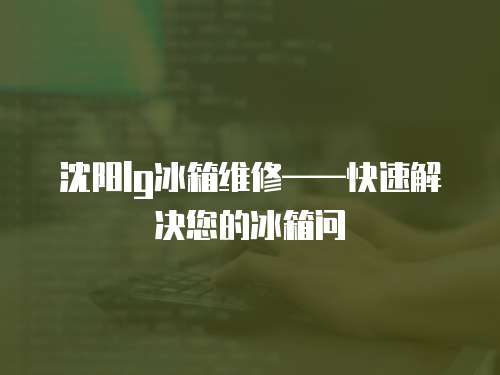 沈陽(yáng)lg冰箱維修——快速解決您的冰箱問(wèn)