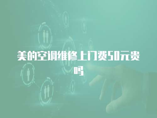 美的空調(diào)維修上門費(fèi)50元貴嗎