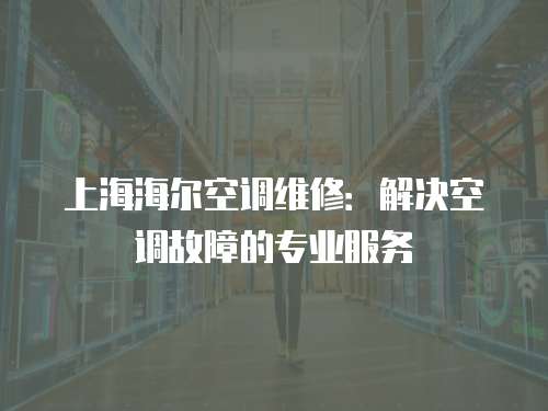 上海海爾空調(diào)維修：解決空調(diào)故障的專(zhuān)業(yè)服務(wù)