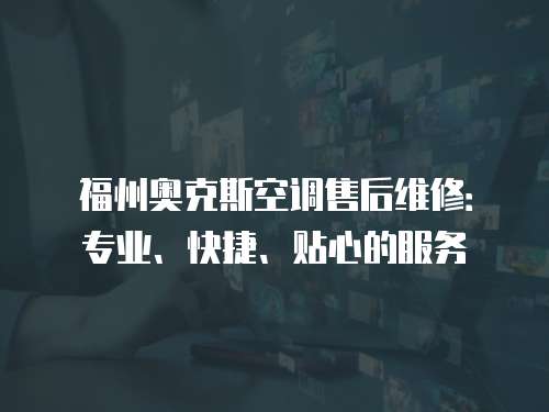 福州奧克斯空調售后維修：專業、快捷、貼心的服務