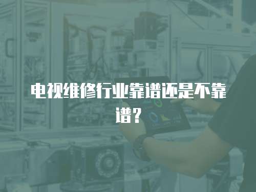 電視維修行業(yè)靠譜還是不靠譜？