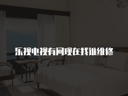 樂視電視有問現在找誰維修