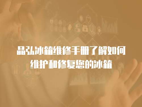 晶弘冰箱維修手冊了解如何維護和修復您的冰箱