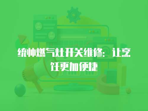 統(tǒng)帥燃?xì)庠铋_(kāi)關(guān)維修：讓烹飪更加便捷
