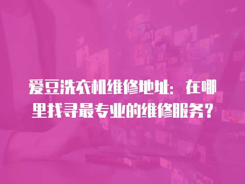 愛豆洗衣機維修地址：在哪里找尋最專業的維修服務？