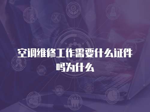 空調維修工作需要什么證件嗎為什么