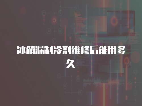 冰箱漏制冷劑維修后能用多久