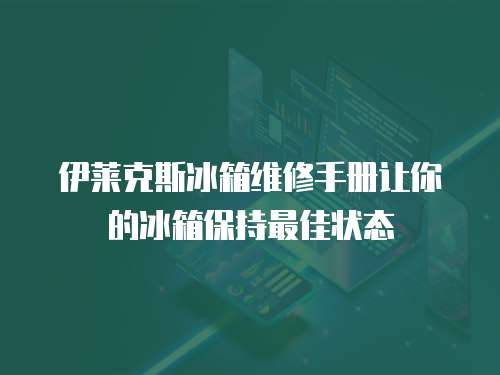伊萊克斯冰箱維修手冊讓你的冰箱保持最佳狀態