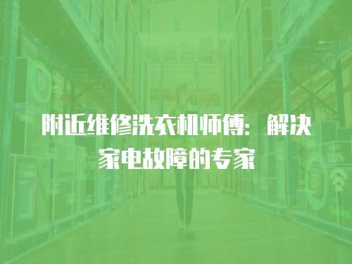 附近維修洗衣機(jī)師傅：解決家電故障的專家