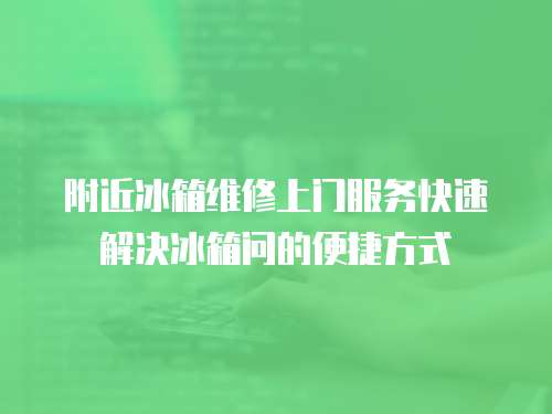 附近冰箱維修上門服務快速解決冰箱問的便捷方式