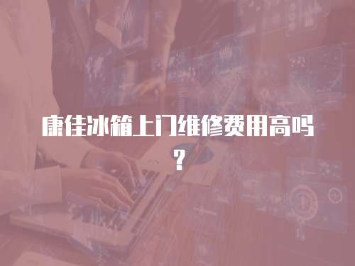 康佳冰箱上門維修費用高嗎？