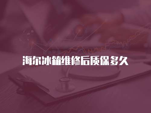 海爾冰箱維修后質保多久