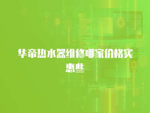 華帝熱水器維修哪家價格實惠些
